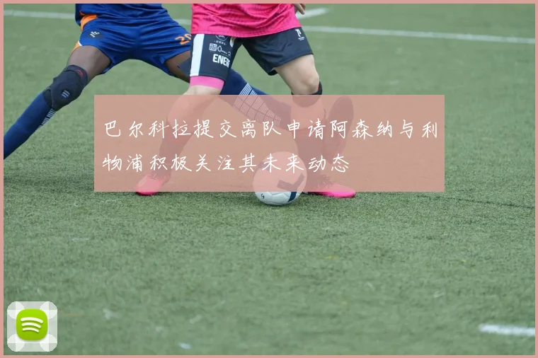 巴尔科拉提交离队申请阿森纳与利物浦积极关注其未来动态