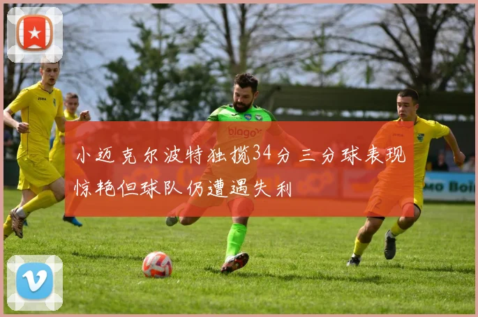 小迈克尔波特独揽34分三分球表现惊艳但球队仍遭遇失利