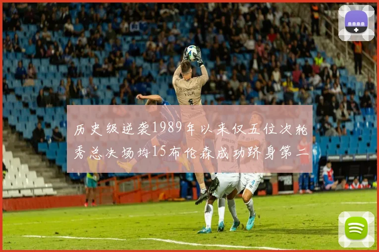 历史级逆袭1989年以来仅五位次轮秀总决场均15布伦森成功跻身第二位