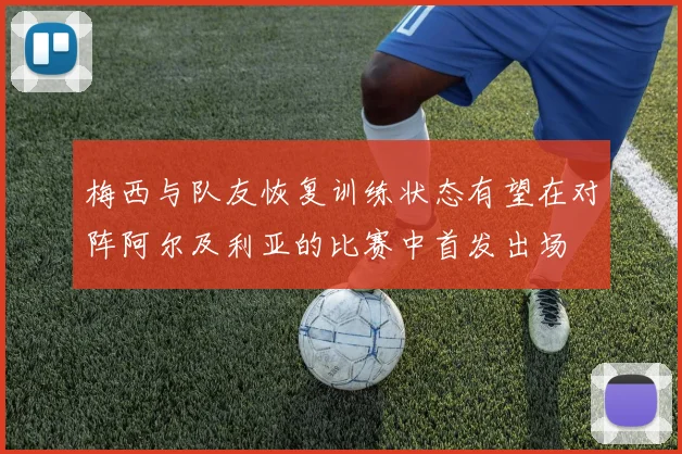 梅西与队友恢复训练状态有望在对阵阿尔及利亚的比赛中首发出场