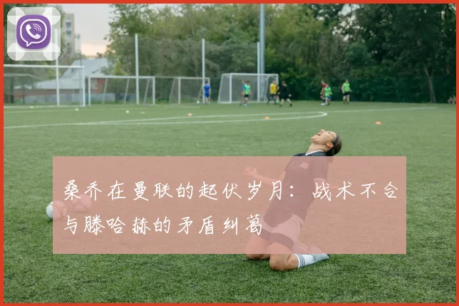 桑乔在曼联的起伏岁月：战术不合与滕哈赫的矛盾纠葛