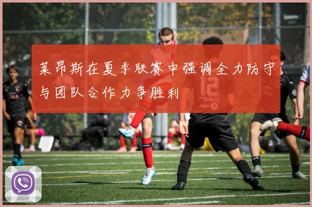 莱昂斯在夏季联赛中强调全力防守与团队合作力争胜利