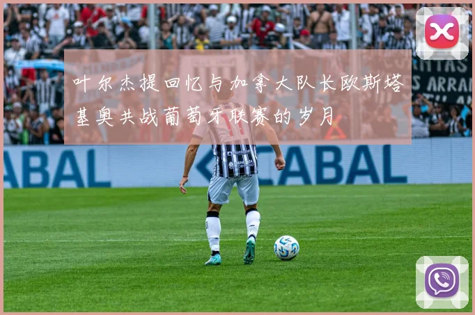 叶尔杰提回忆与加拿大队长欧斯塔基奥共战葡萄牙联赛的岁月