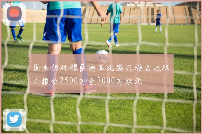 国米仍对穆萨迪亚比感兴趣吉达联合报价2500万至3000万欧元