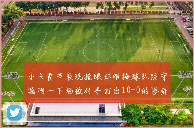 小卡首节表现抢眼却难掩球队防守漏洞一下场被对手打出10-0的惨痛局面