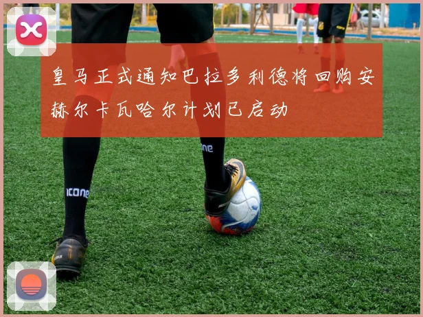 皇马正式通知巴拉多利德将回购安赫尔卡瓦哈尔计划已启动
