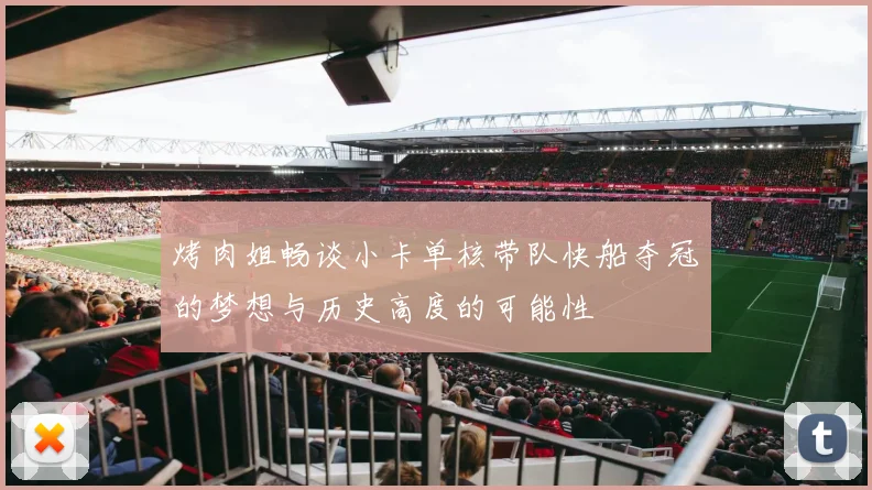 烤肉姐畅谈小卡单核带队快船夺冠的梦想与历史高度的可能性