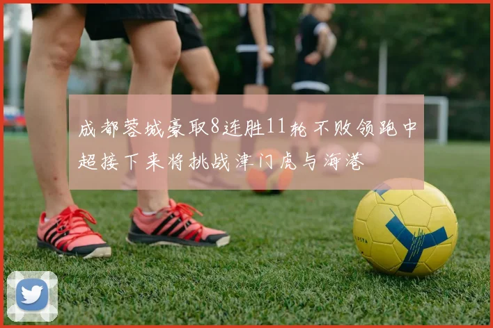成都蓉城豪取8连胜11轮不败领跑中超接下来将挑战津门虎与海港