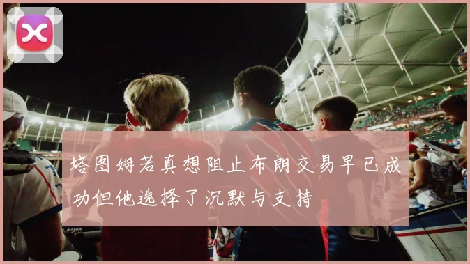 塔图姆若真想阻止布朗交易早已成功但他选择了沉默与支持