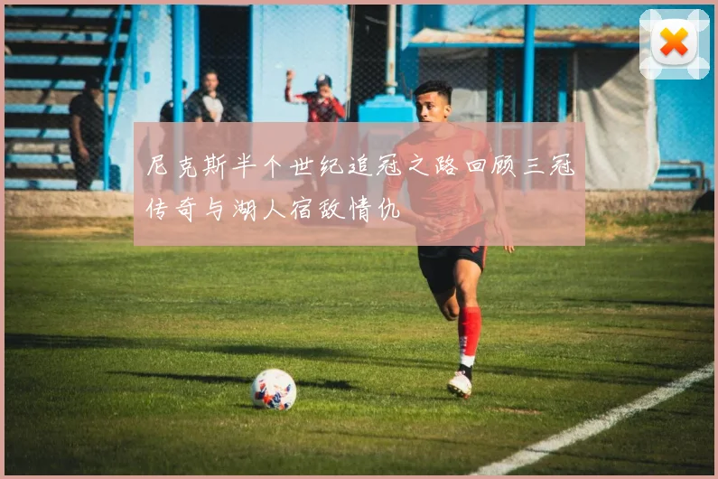 尼克斯半个世纪追冠之路回顾三冠传奇与湖人宿敌情仇