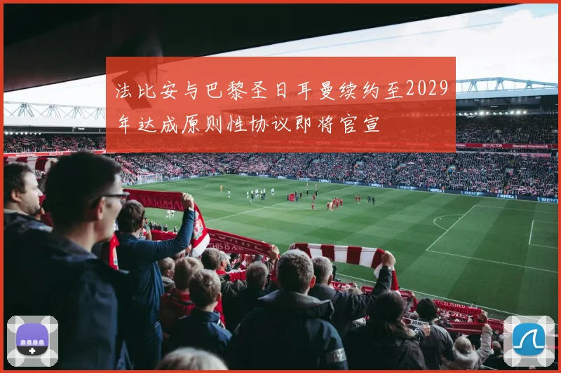 法比安与巴黎圣日耳曼续约至2029年达成原则性协议即将官宣