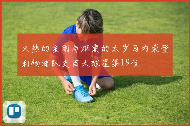 火热的金刚与烟熏的太岁马内荣登利物浦队史百大球星第19位