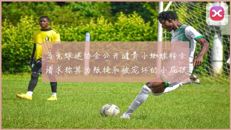 马竞球迷协会公开谴责小蜘蛛转会请求称其为叛徒和被宠坏的小屁孩