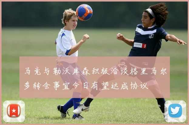 马竞与勒沃库森积极洽谈格里马尔多转会事宜今日有望达成协议