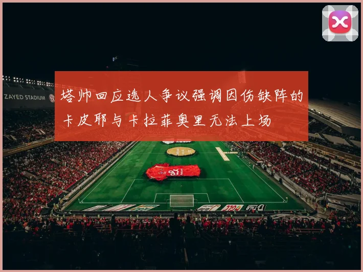 塔帅回应选人争议强调因伤缺阵的卡皮耶与卡拉菲奥里无法上场