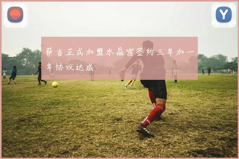 萨吉正式加盟水晶宫签约三年加一年协议达成