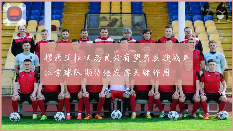 穆西亚拉状态良好有望首发迎战库拉索球队期待他发挥关键作用
