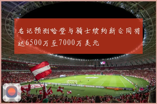 名记预测哈登与骑士续约新合同将达6500万至7000万美元