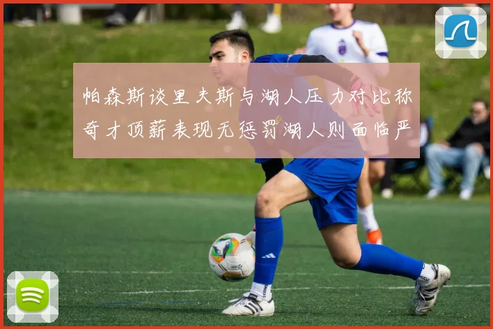 帕森斯谈里夫斯与湖人压力对比称奇才顶薪表现无惩罚湖人则面临严格审视