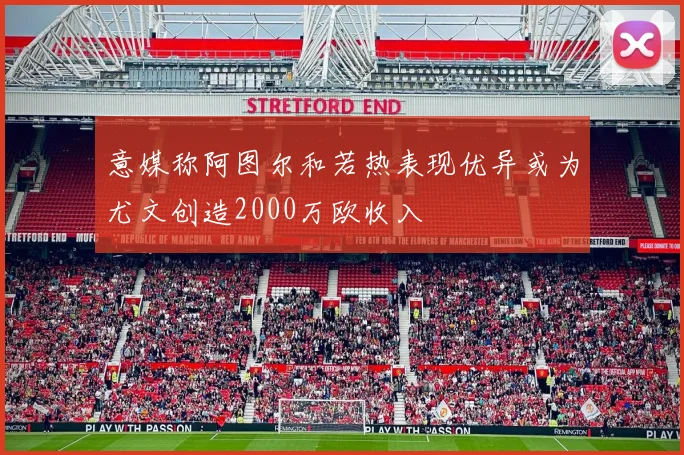意媒称阿图尔和若热表现优异或为尤文创造2000万欧收入
