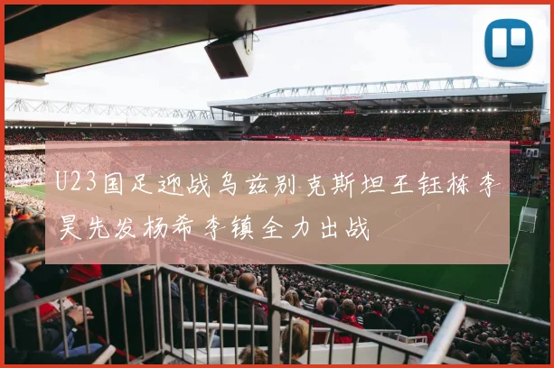 U23国足迎战乌兹别克斯坦王钰栋李昊先发杨希李镇全力出战