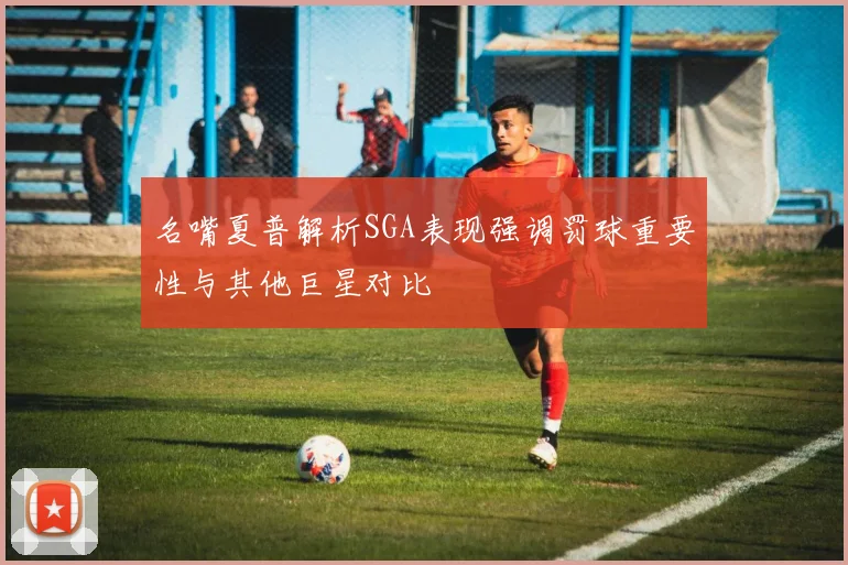 名嘴夏普解析SGA表现强调罚球重要性与其他巨星对比